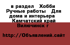  в раздел : Хобби. Ручные работы » Для дома и интерьера . Камчатский край,Вилючинск г.